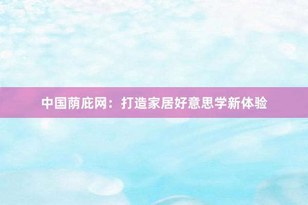 中国荫庇网：打造家居好意思学新体验