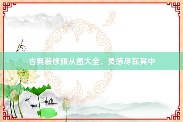 古典装修服从图大全，灵感尽在其中
