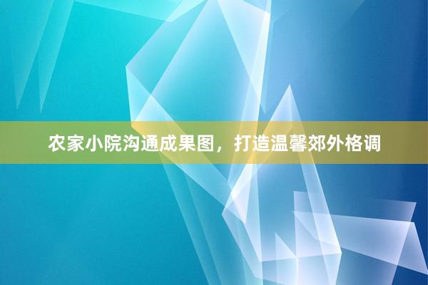 农家小院沟通成果图，打造温馨郊外格调