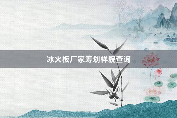 冰火板厂家筹划样貌查询
