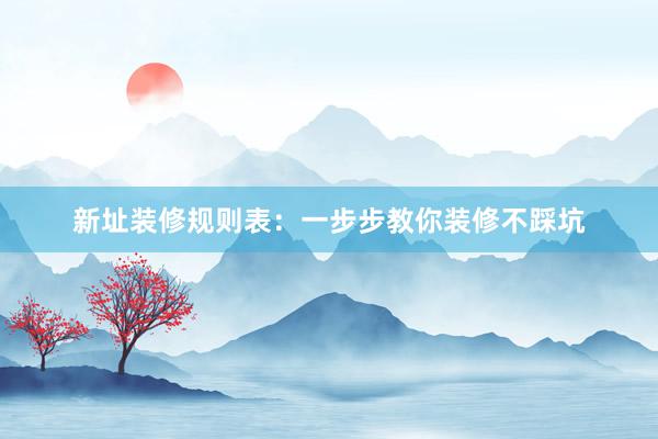 新址装修规则表：一步步教你装修不踩坑