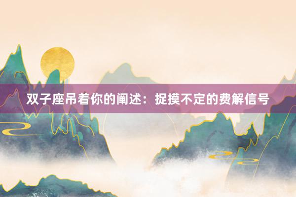 双子座吊着你的阐述：捉摸不定的费解信号