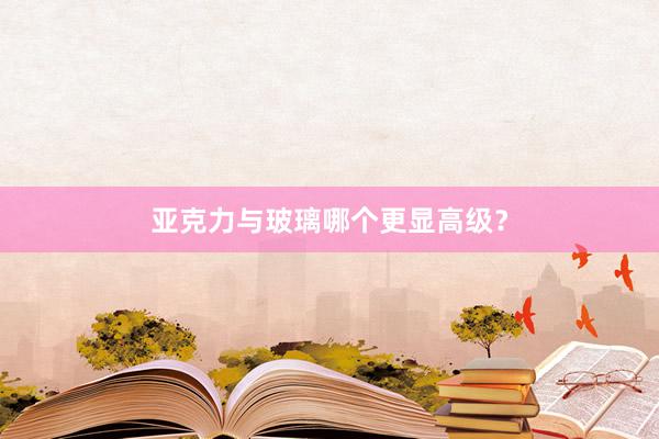 亚克力与玻璃哪个更显高级？