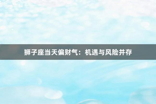 狮子座当天偏财气：机遇与风险并存