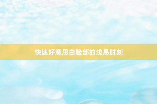 快速好意思白脸部的浅易时刻