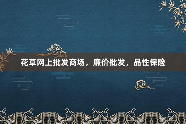 花草网上批发商场，廉价批发，品性保险