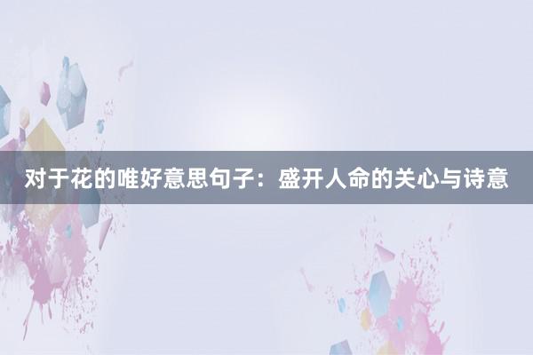 对于花的唯好意思句子：盛开人命的关心与诗意