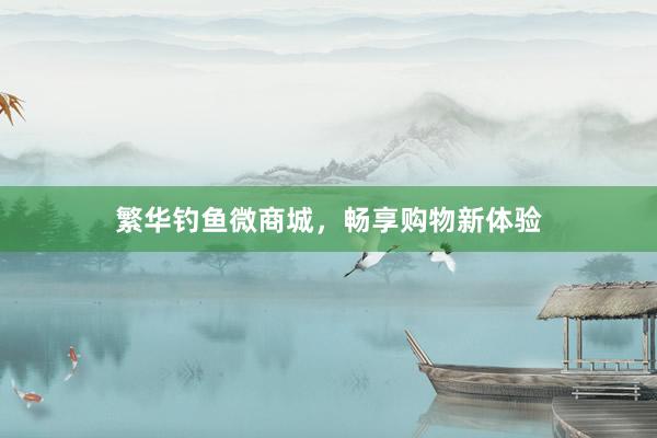 繁华钓鱼微商城，畅享购物新体验