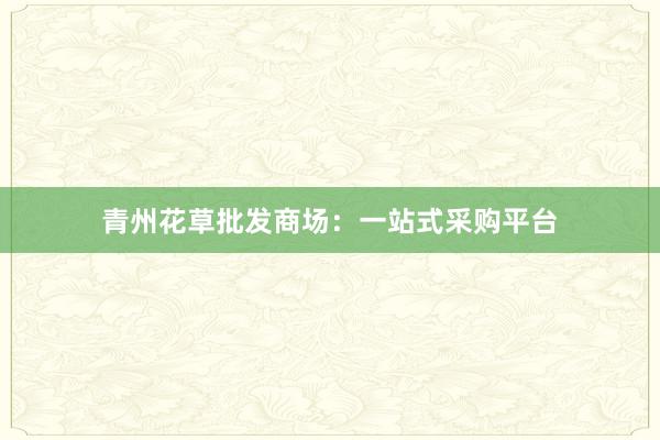 青州花草批发商场：一站式采购平台