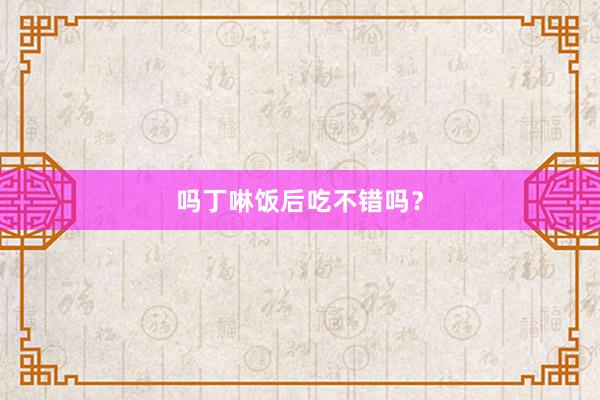 吗丁啉饭后吃不错吗？