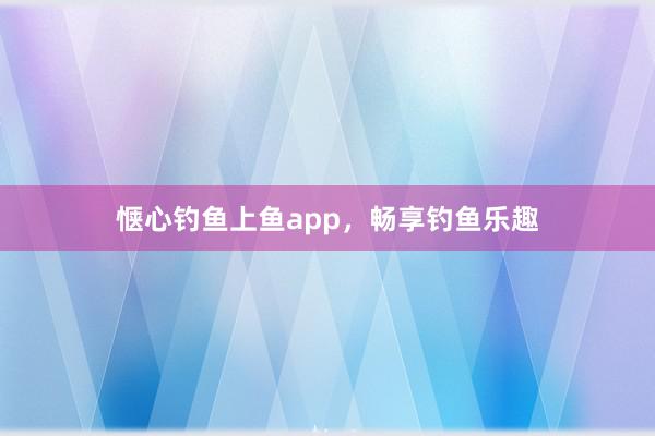 惬心钓鱼上鱼app，畅享钓鱼乐趣