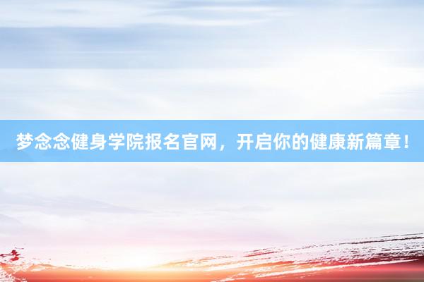 梦念念健身学院报名官网,开启你的健康新篇章!