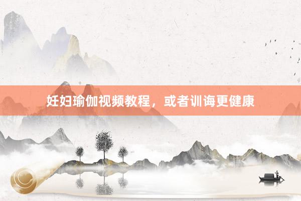 妊妇瑜伽视频教程,或者训诲更健康